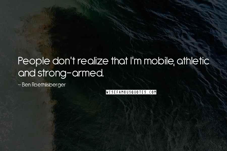 Ben Roethlisberger Quotes: People don't realize that I'm mobile, athletic and strong-armed.