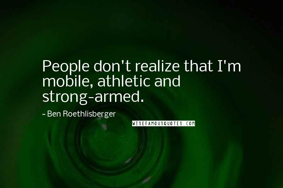 Ben Roethlisberger Quotes: People don't realize that I'm mobile, athletic and strong-armed.