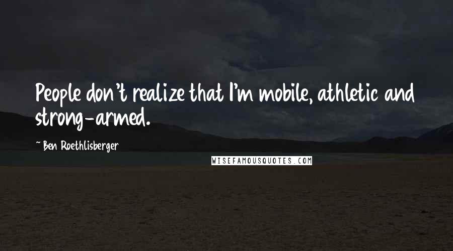 Ben Roethlisberger Quotes: People don't realize that I'm mobile, athletic and strong-armed.