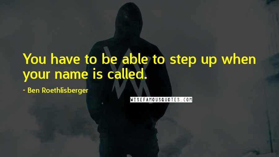 Ben Roethlisberger Quotes: You have to be able to step up when your name is called.