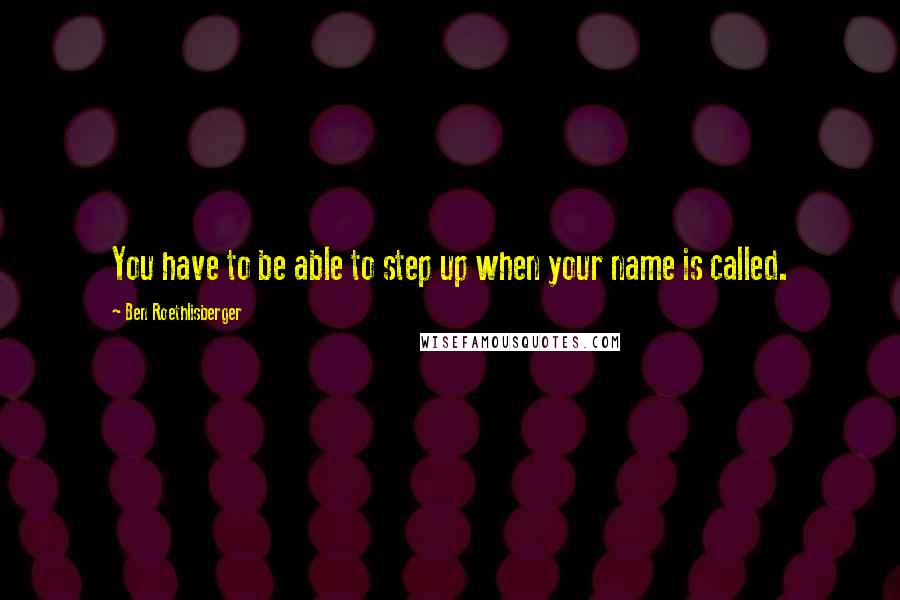 Ben Roethlisberger Quotes: You have to be able to step up when your name is called.