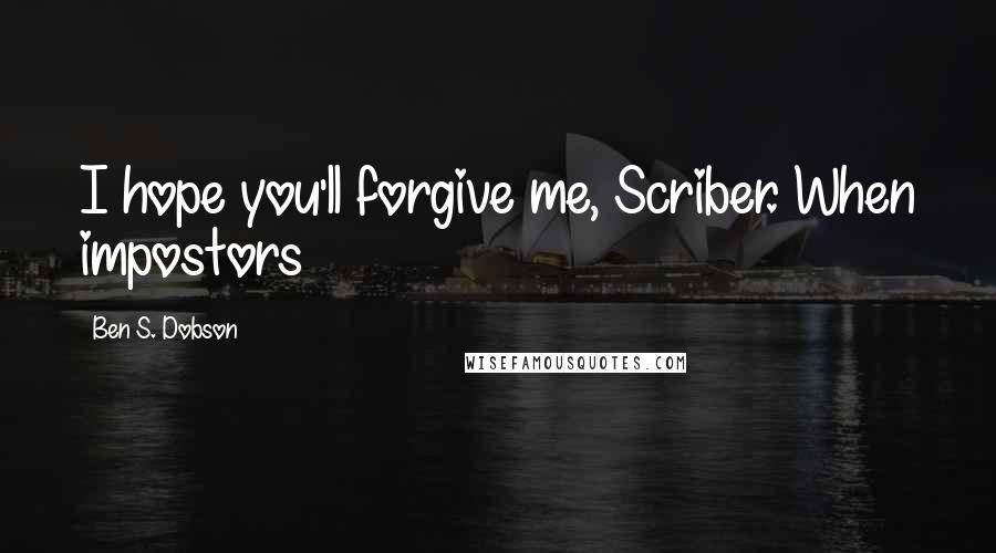 Ben S. Dobson Quotes: I hope you'll forgive me, Scriber. When impostors