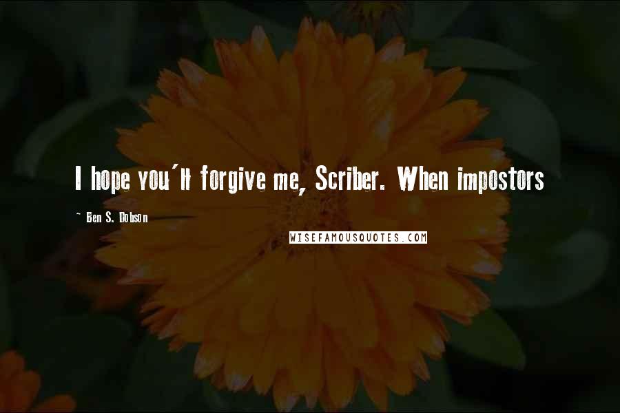 Ben S. Dobson Quotes: I hope you'll forgive me, Scriber. When impostors