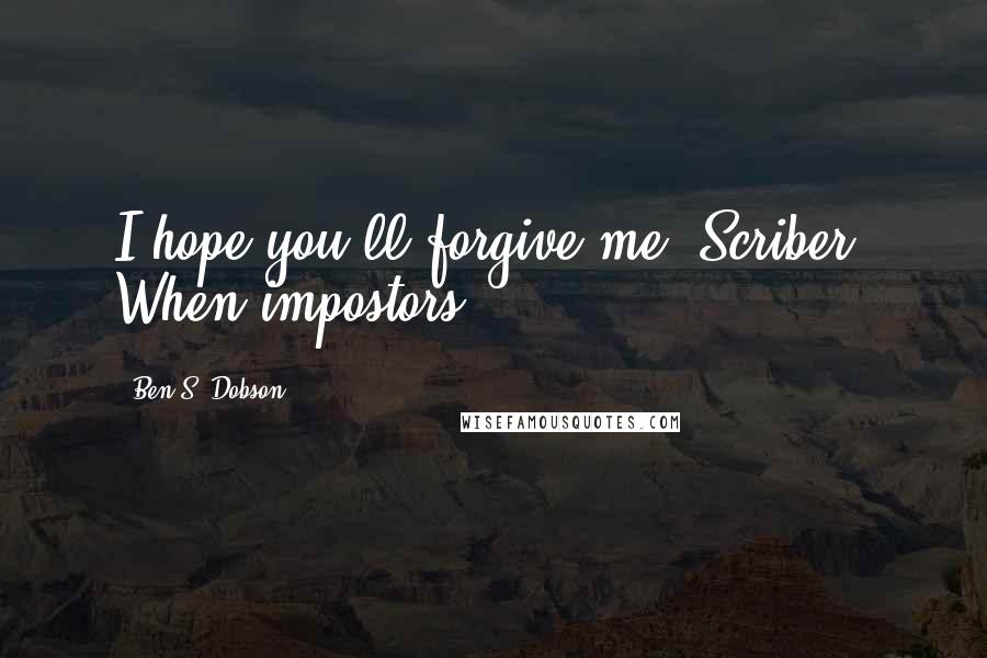 Ben S. Dobson Quotes: I hope you'll forgive me, Scriber. When impostors