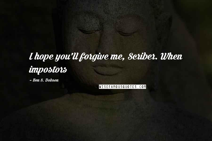 Ben S. Dobson Quotes: I hope you'll forgive me, Scriber. When impostors