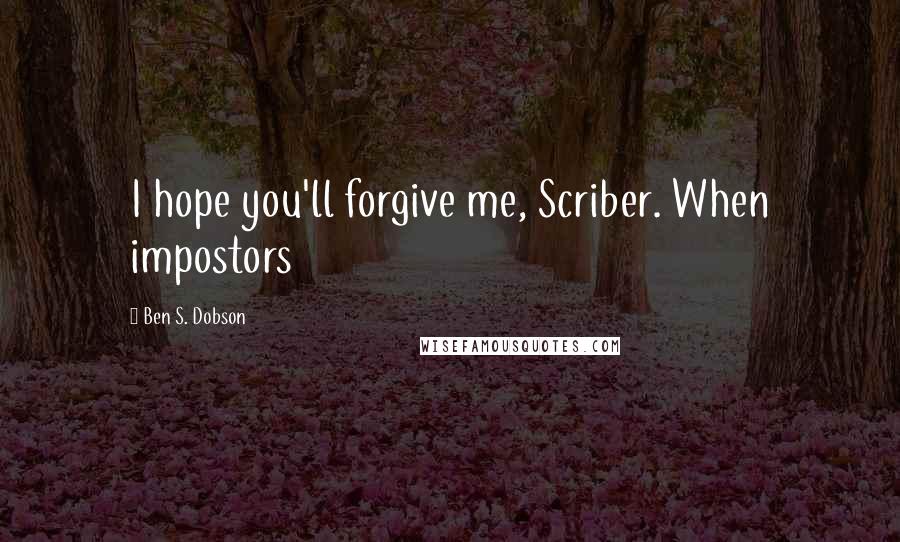 Ben S. Dobson Quotes: I hope you'll forgive me, Scriber. When impostors