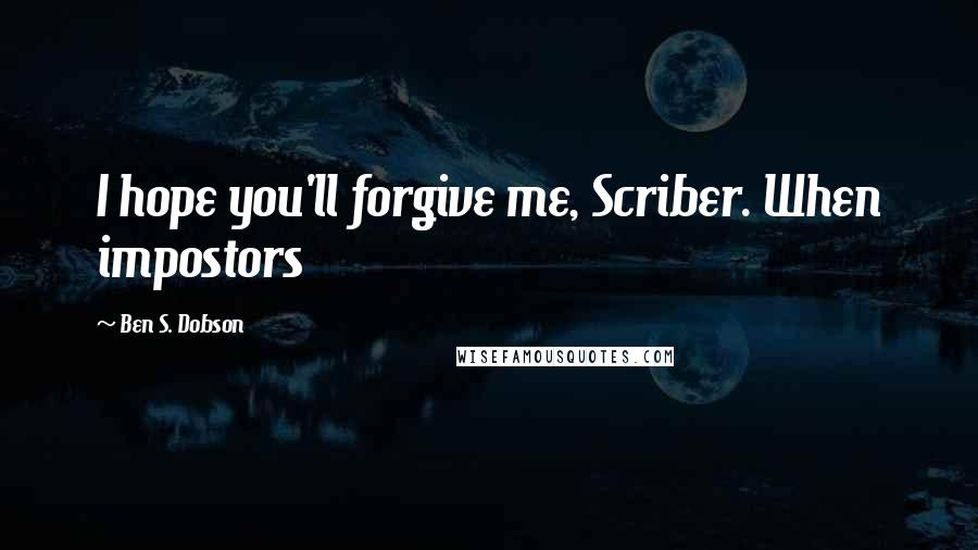 Ben S. Dobson Quotes: I hope you'll forgive me, Scriber. When impostors