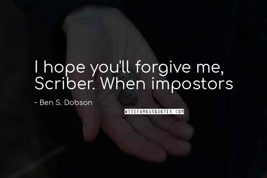 Ben S. Dobson Quotes: I hope you'll forgive me, Scriber. When impostors