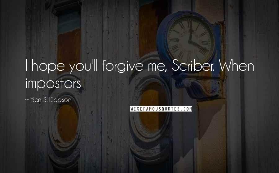 Ben S. Dobson Quotes: I hope you'll forgive me, Scriber. When impostors