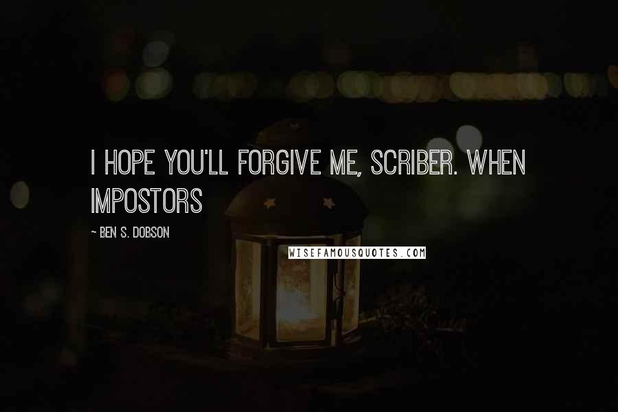 Ben S. Dobson Quotes: I hope you'll forgive me, Scriber. When impostors