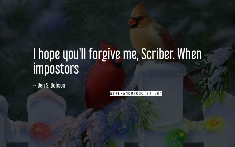 Ben S. Dobson Quotes: I hope you'll forgive me, Scriber. When impostors