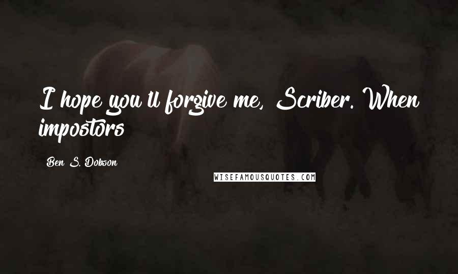 Ben S. Dobson Quotes: I hope you'll forgive me, Scriber. When impostors