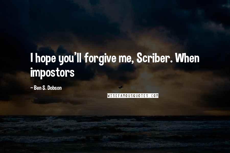 Ben S. Dobson Quotes: I hope you'll forgive me, Scriber. When impostors