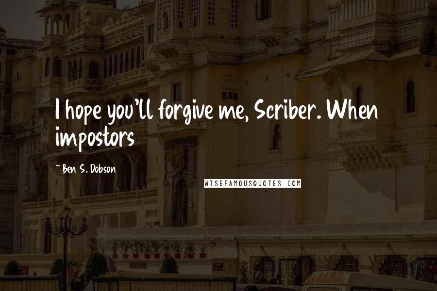 Ben S. Dobson Quotes: I hope you'll forgive me, Scriber. When impostors