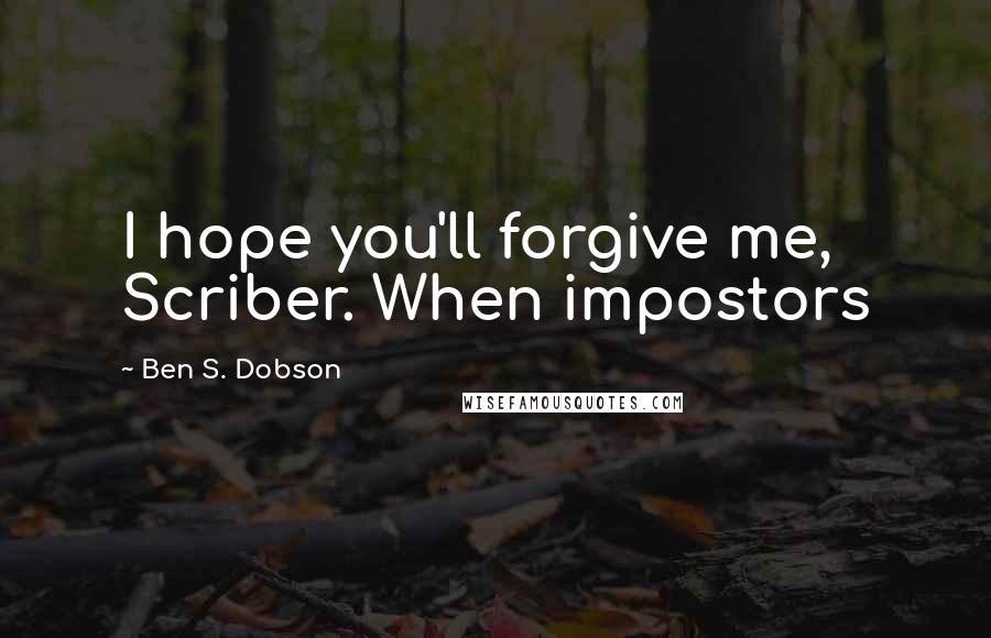 Ben S. Dobson Quotes: I hope you'll forgive me, Scriber. When impostors