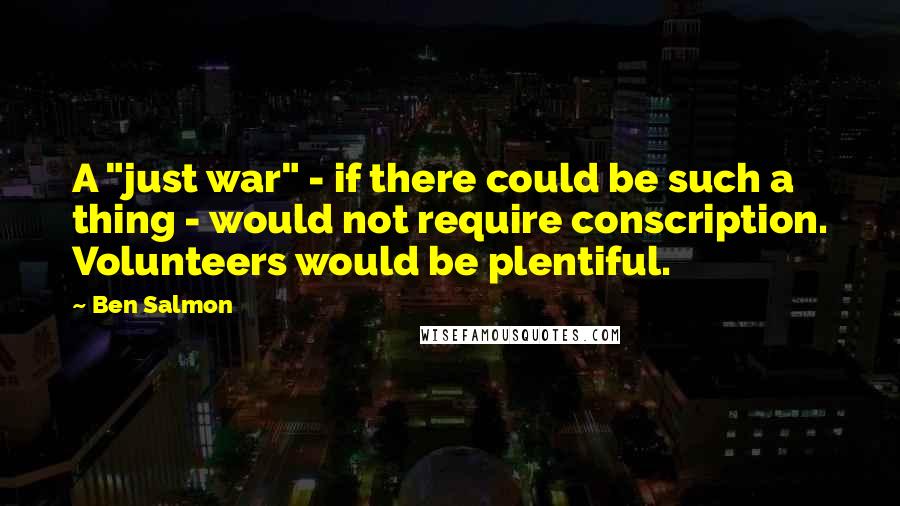 Ben Salmon Quotes: A "just war" - if there could be such a thing - would not require conscription. Volunteers would be plentiful.