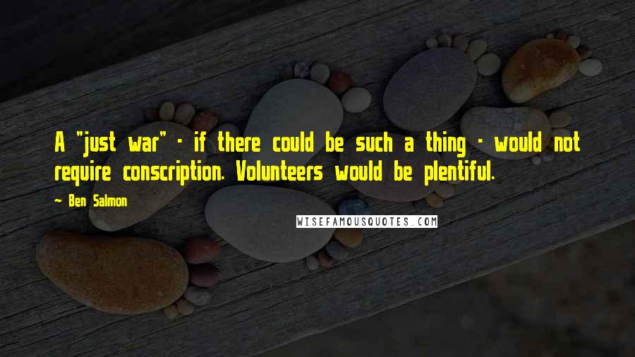 Ben Salmon Quotes: A "just war" - if there could be such a thing - would not require conscription. Volunteers would be plentiful.