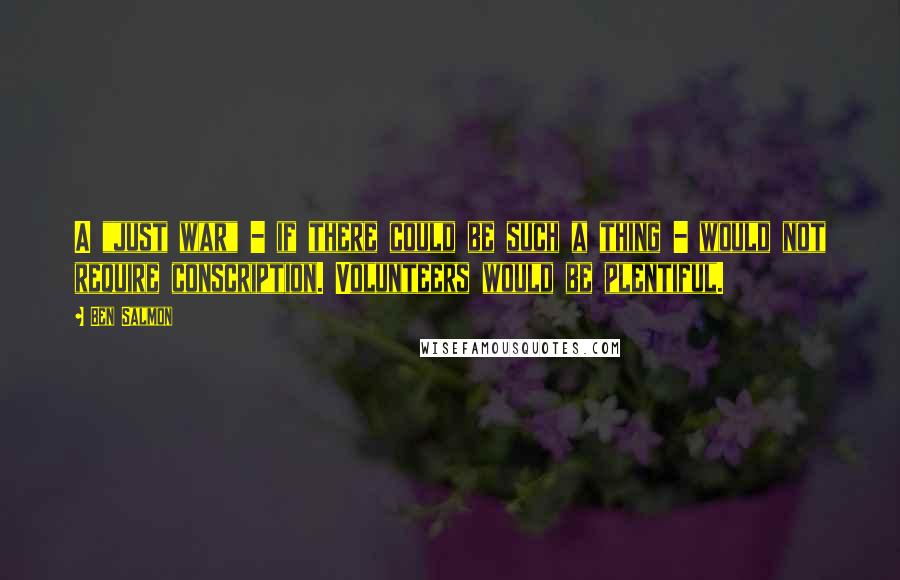 Ben Salmon Quotes: A "just war" - if there could be such a thing - would not require conscription. Volunteers would be plentiful.