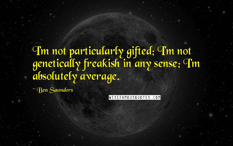 Ben Saunders Quotes: I'm not particularly gifted; I'm not genetically freakish in any sense; I'm absolutely average.