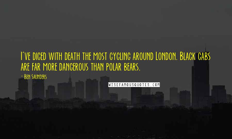 Ben Saunders Quotes: I've diced with death the most cycling around London. Black cabs are far more dangerous than polar bears.