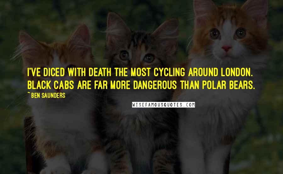 Ben Saunders Quotes: I've diced with death the most cycling around London. Black cabs are far more dangerous than polar bears.