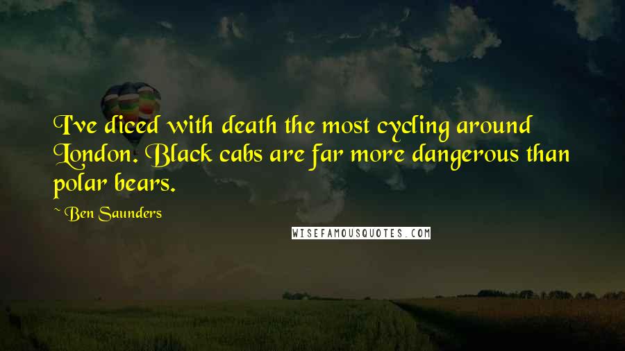 Ben Saunders Quotes: I've diced with death the most cycling around London. Black cabs are far more dangerous than polar bears.