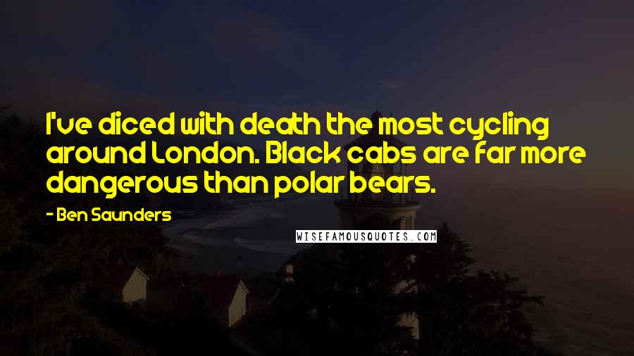 Ben Saunders Quotes: I've diced with death the most cycling around London. Black cabs are far more dangerous than polar bears.