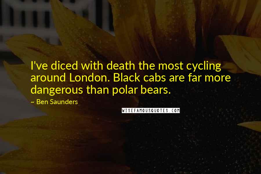 Ben Saunders Quotes: I've diced with death the most cycling around London. Black cabs are far more dangerous than polar bears.