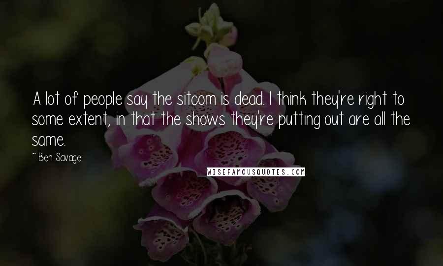 Ben Savage Quotes: A lot of people say the sitcom is dead. I think they're right to some extent, in that the shows they're putting out are all the same.