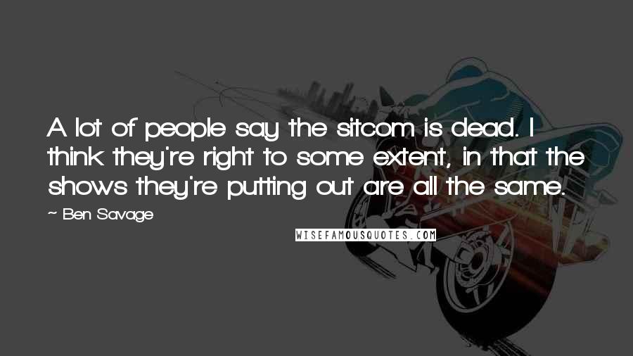 Ben Savage Quotes: A lot of people say the sitcom is dead. I think they're right to some extent, in that the shows they're putting out are all the same.