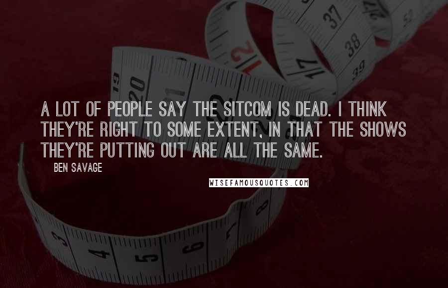 Ben Savage Quotes: A lot of people say the sitcom is dead. I think they're right to some extent, in that the shows they're putting out are all the same.