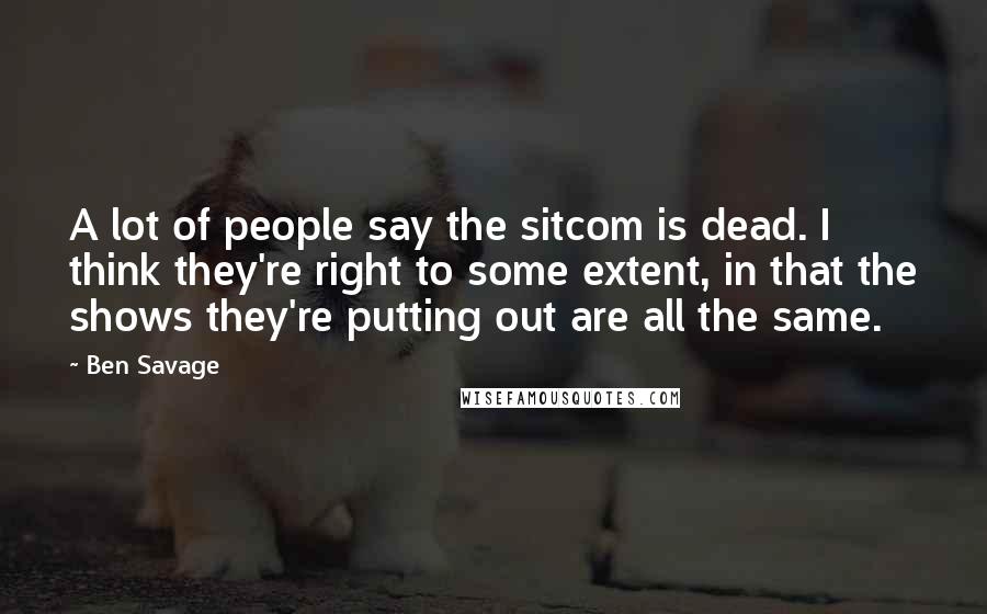 Ben Savage Quotes: A lot of people say the sitcom is dead. I think they're right to some extent, in that the shows they're putting out are all the same.