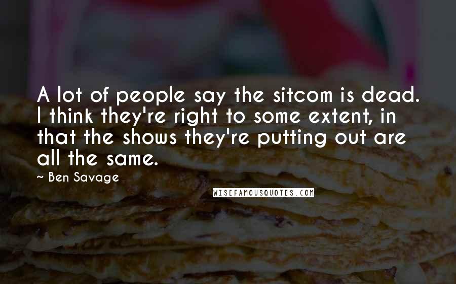 Ben Savage Quotes: A lot of people say the sitcom is dead. I think they're right to some extent, in that the shows they're putting out are all the same.