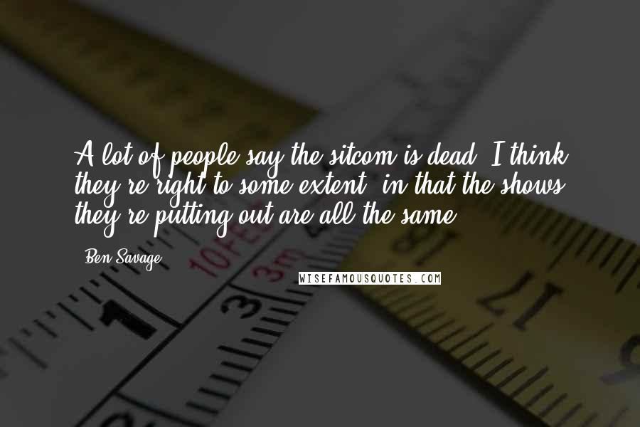 Ben Savage Quotes: A lot of people say the sitcom is dead. I think they're right to some extent, in that the shows they're putting out are all the same.