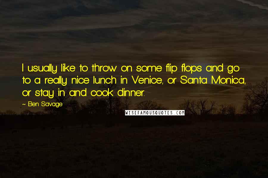 Ben Savage Quotes: I usually like to throw on some flip flops and go to a really nice lunch in Venice, or Santa Monica, or stay in and cook dinner.