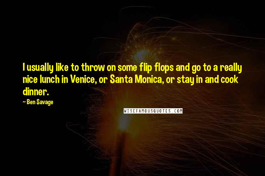 Ben Savage Quotes: I usually like to throw on some flip flops and go to a really nice lunch in Venice, or Santa Monica, or stay in and cook dinner.