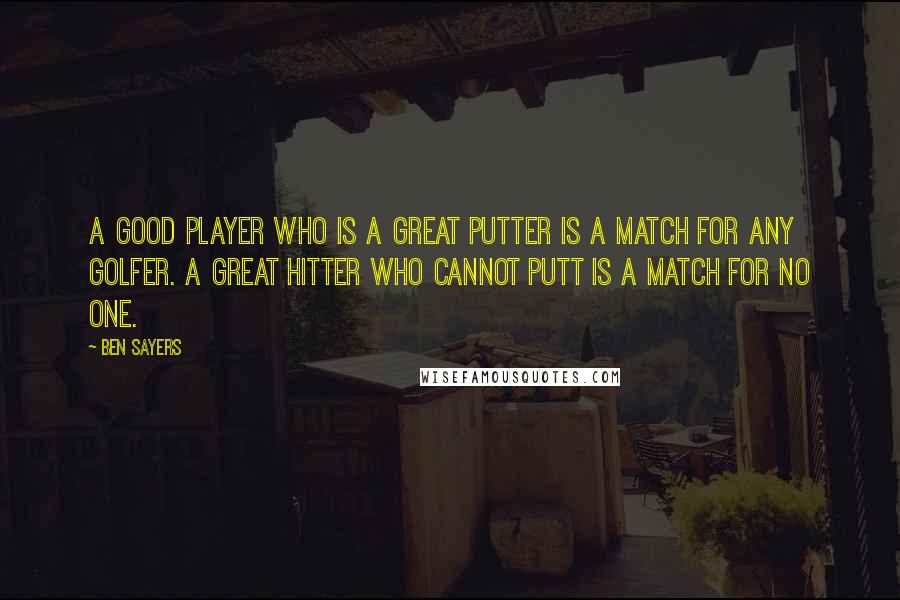 Ben Sayers Quotes: A good player who is a great putter is a match for any golfer. A great hitter who cannot putt is a match for no one.