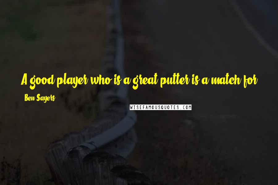 Ben Sayers Quotes: A good player who is a great putter is a match for any golfer. A great hitter who cannot putt is a match for no one.