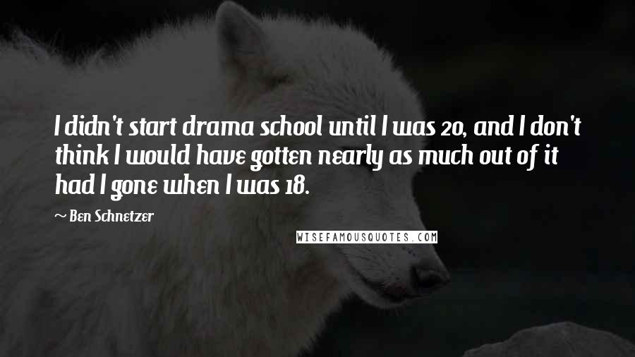 Ben Schnetzer Quotes: I didn't start drama school until I was 20, and I don't think I would have gotten nearly as much out of it had I gone when I was 18.