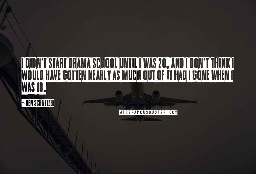 Ben Schnetzer Quotes: I didn't start drama school until I was 20, and I don't think I would have gotten nearly as much out of it had I gone when I was 18.