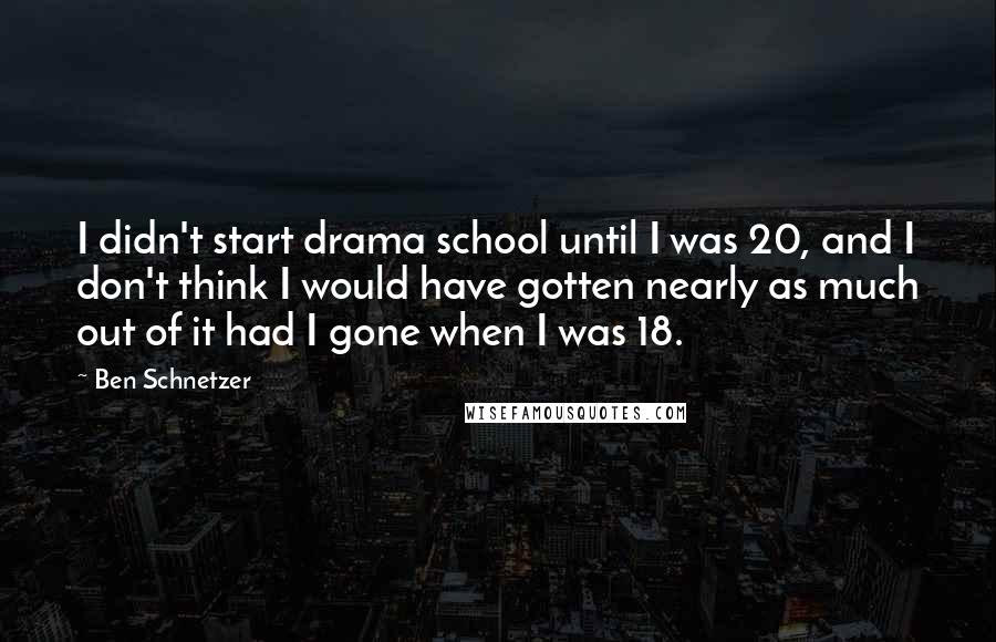 Ben Schnetzer Quotes: I didn't start drama school until I was 20, and I don't think I would have gotten nearly as much out of it had I gone when I was 18.