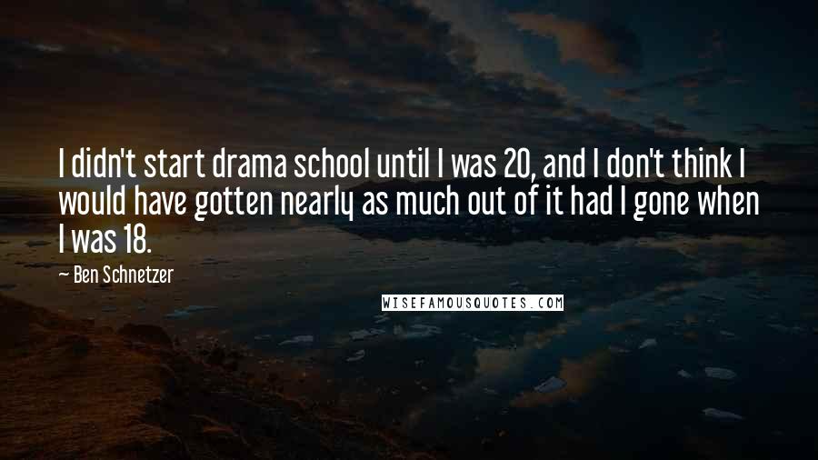 Ben Schnetzer Quotes: I didn't start drama school until I was 20, and I don't think I would have gotten nearly as much out of it had I gone when I was 18.