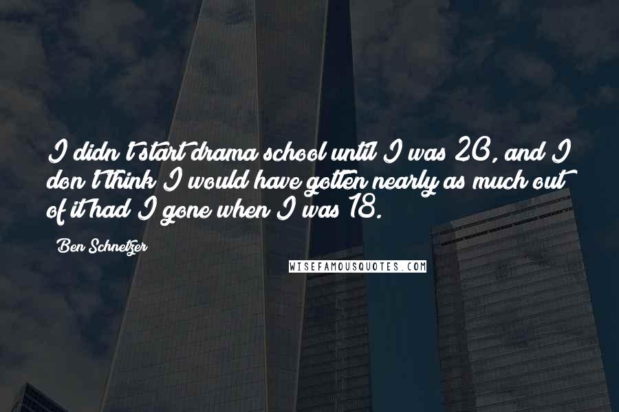 Ben Schnetzer Quotes: I didn't start drama school until I was 20, and I don't think I would have gotten nearly as much out of it had I gone when I was 18.