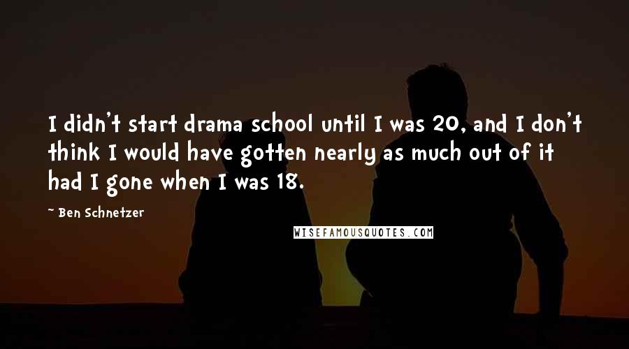 Ben Schnetzer Quotes: I didn't start drama school until I was 20, and I don't think I would have gotten nearly as much out of it had I gone when I was 18.