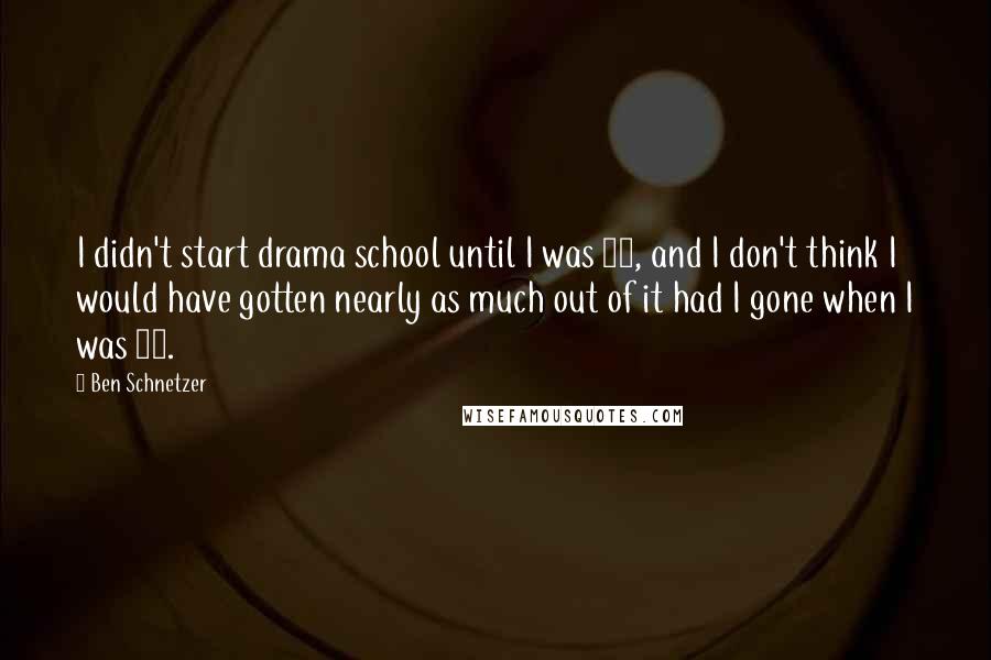 Ben Schnetzer Quotes: I didn't start drama school until I was 20, and I don't think I would have gotten nearly as much out of it had I gone when I was 18.