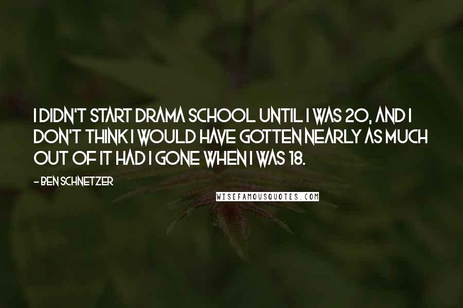 Ben Schnetzer Quotes: I didn't start drama school until I was 20, and I don't think I would have gotten nearly as much out of it had I gone when I was 18.