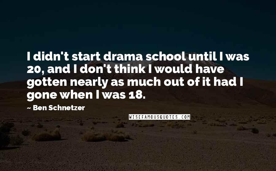 Ben Schnetzer Quotes: I didn't start drama school until I was 20, and I don't think I would have gotten nearly as much out of it had I gone when I was 18.