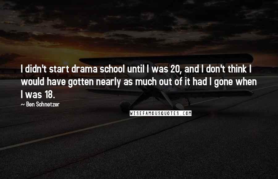 Ben Schnetzer Quotes: I didn't start drama school until I was 20, and I don't think I would have gotten nearly as much out of it had I gone when I was 18.