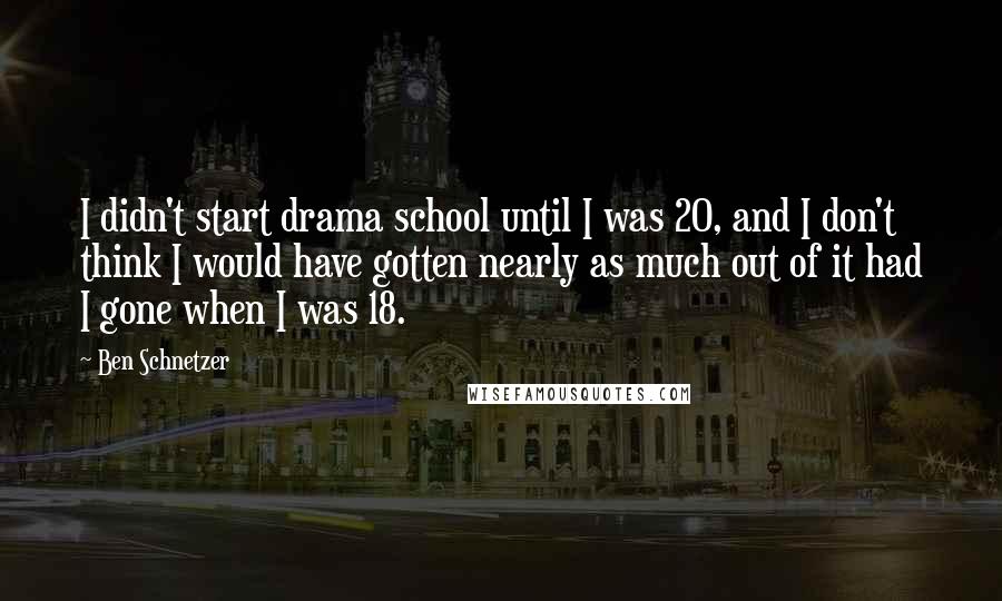 Ben Schnetzer Quotes: I didn't start drama school until I was 20, and I don't think I would have gotten nearly as much out of it had I gone when I was 18.