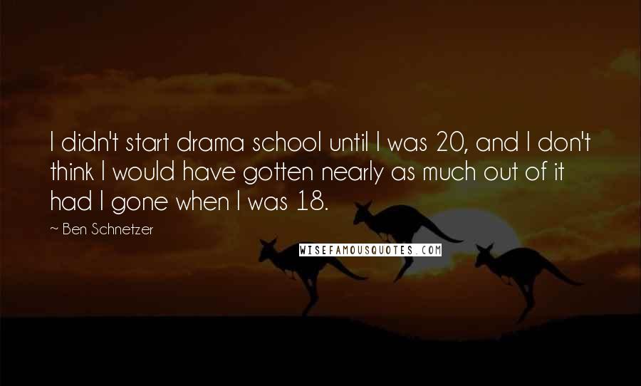 Ben Schnetzer Quotes: I didn't start drama school until I was 20, and I don't think I would have gotten nearly as much out of it had I gone when I was 18.